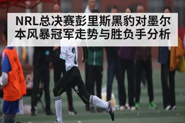 NRL总决赛彭里斯黑豹对墨尔本风暴冠军走势与胜负手分析
